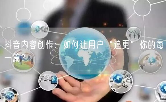 抖音内容创作：如何让用户“追更”你的每一篇？