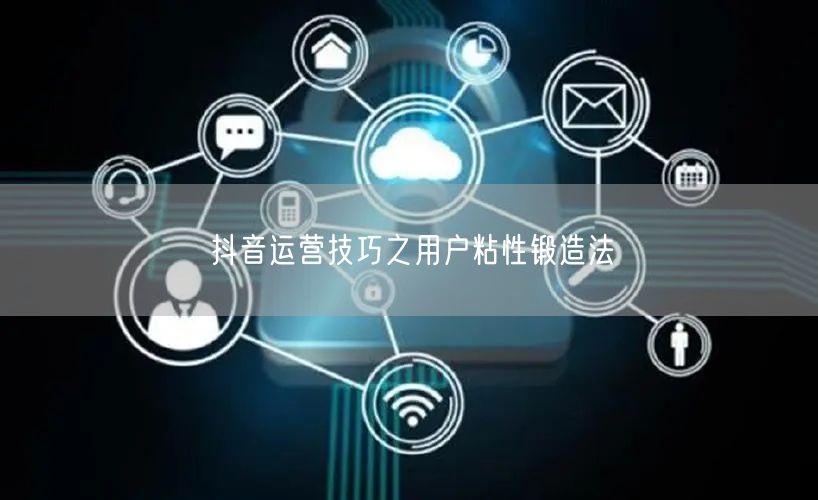 抖音运营技巧之用户粘性锻造法