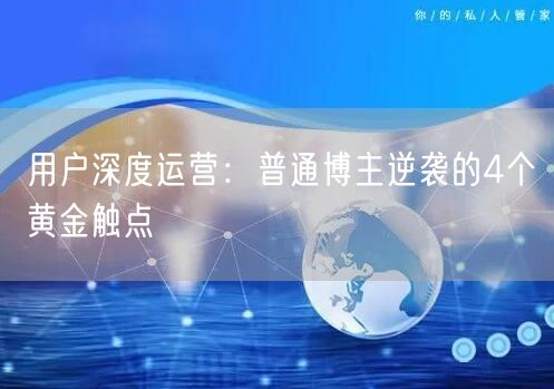 用户深度运营：普通博主逆袭的4个黄金触点