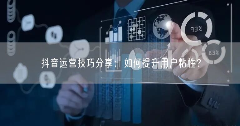 抖音运营技巧分享：如何提升用户粘性？