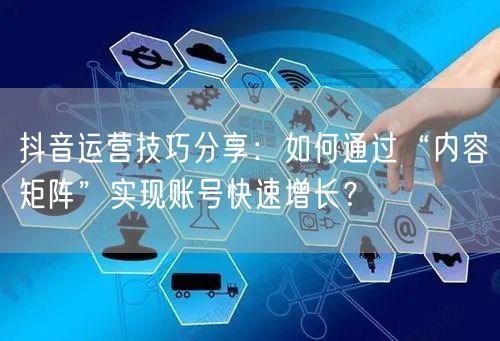抖音运营技巧分享：如何通过“内容矩阵”实现账号快速增长？