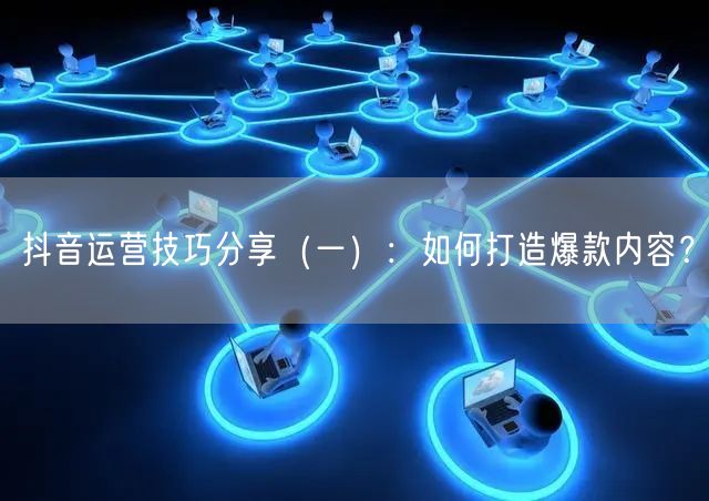抖音运营技巧分享（一）：如何打造爆款内容？