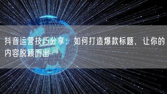 抖音运营技巧分享：如何打造爆款标题，让你的内容脱颖而出