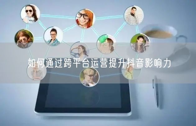 如何通过跨平台运营提升抖音影响力