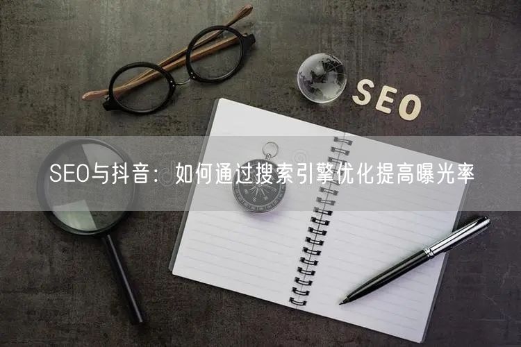 SEO与抖音：如何通过搜索引擎优化提高曝光率