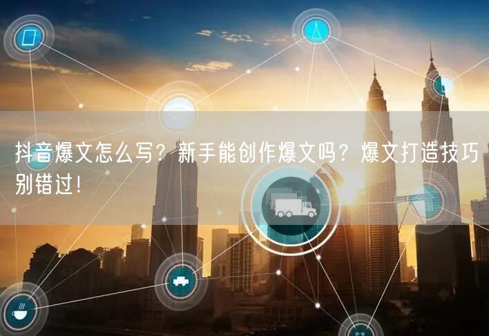抖音爆文怎么写？新手能创作爆文吗？爆文打造技巧别错过！