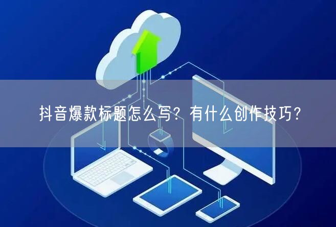 抖音爆款标题怎么写？有什么创作技巧？