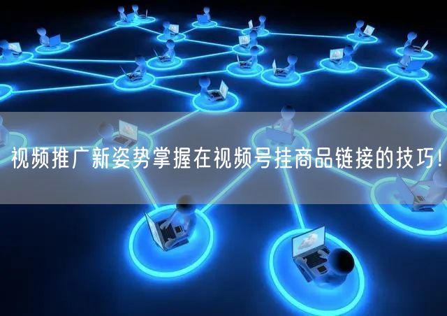 视频推广新姿势掌握在视频号挂商品链接的技巧！