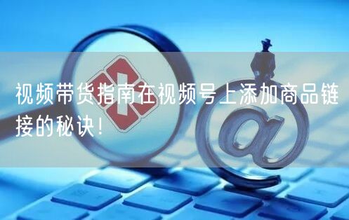 视频带货指南在视频号上添加商品链接的秘诀！