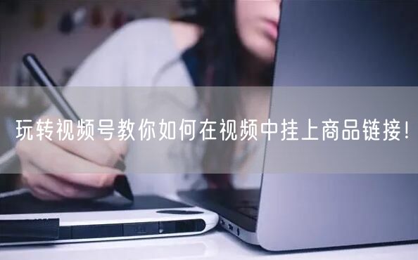 玩转视频号教你如何在视频中挂上商品链接！