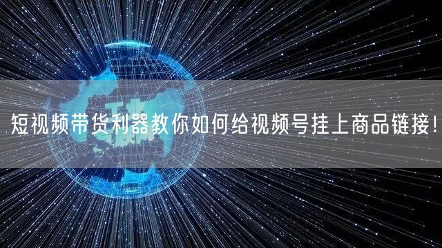 短视频带货利器教你如何给视频号挂上商品链接！