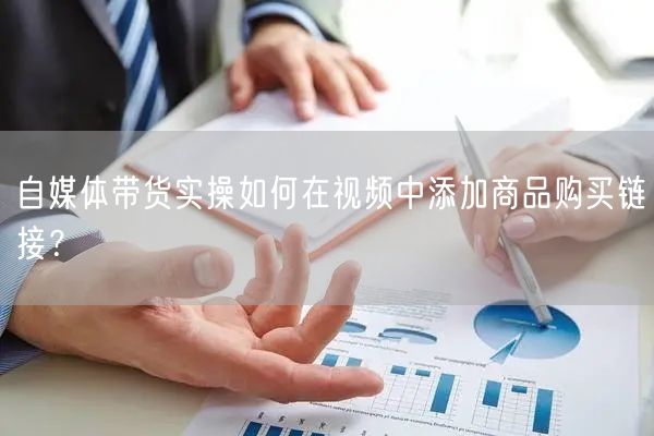 自媒体带货实操如何在视频中添加商品购买链接？