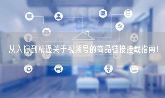 从入门到精通关于视频号的商品链接挂载指南！