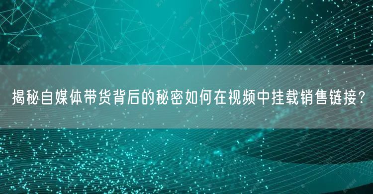 揭秘自媒体带货背后的秘密如何在视频中挂载销售链接？