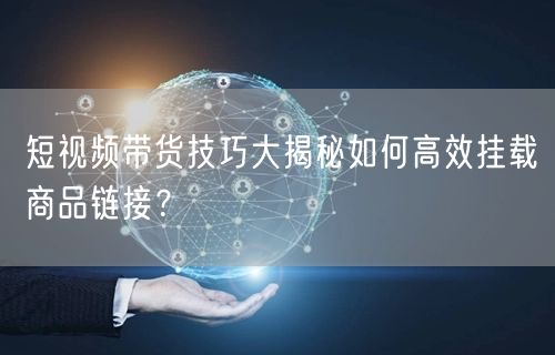 短视频带货技巧大揭秘如何高效挂载商品链接？