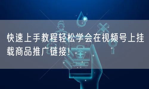 快速上手教程轻松学会在视频号上挂载商品推广链接！