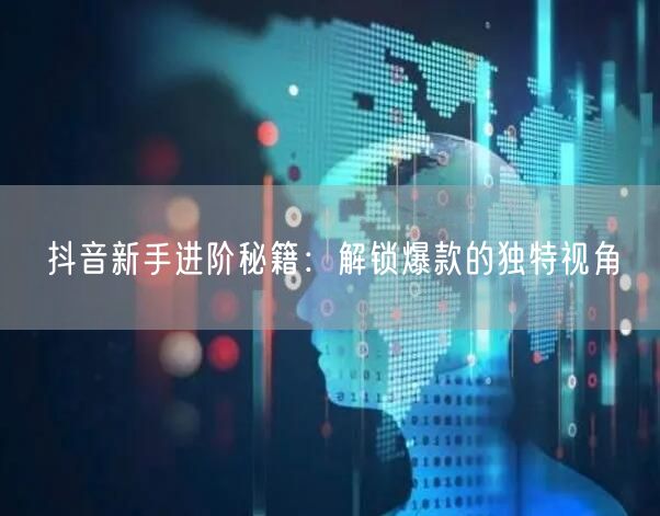 抖音新手进阶秘籍：解锁爆款的独特视角