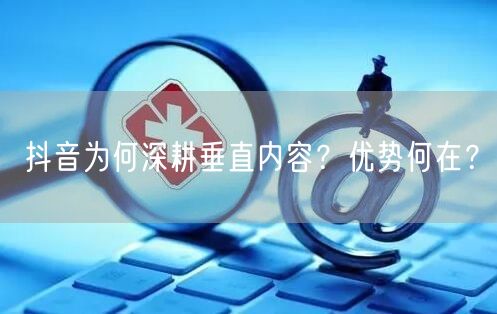 抖音为何深耕垂直内容？优势何在？