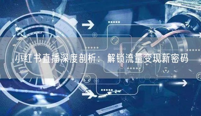 小红书直播深度剖析：解锁流量变现新密码