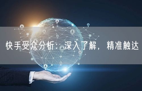 快手受众分析：深入了解，精准触达