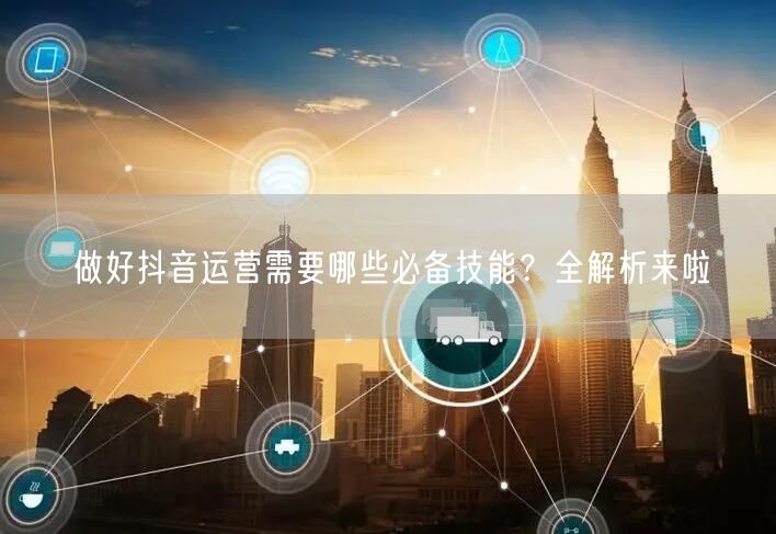 做好抖音运营需要哪些必备技能？全解析来啦
