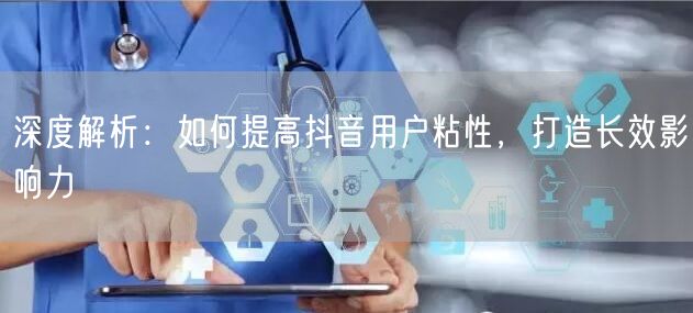 深度解析：如何提高抖音用户粘性，打造长效影响力