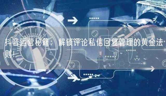 抖音运营秘籍：解锁评论私信回复管理的黄金法则！