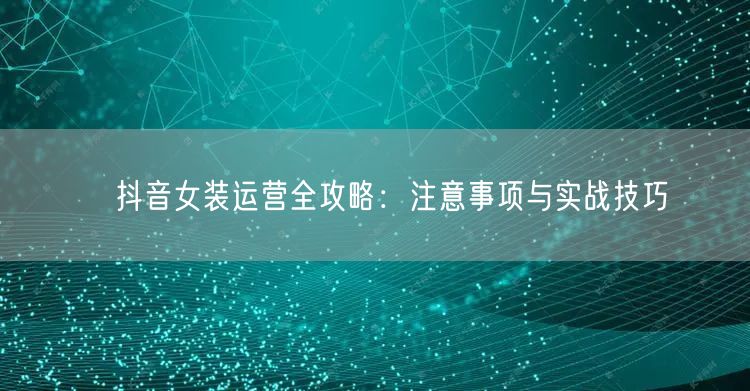 ​抖音女装运营全攻略：注意事项与实战技巧