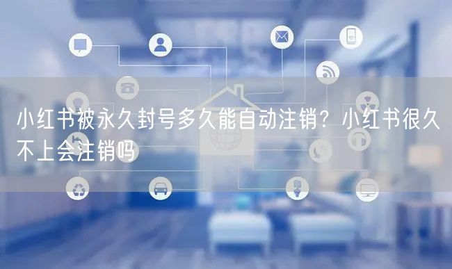 小红书被永久封号多久能自动注销？小红书很久不上会注销吗