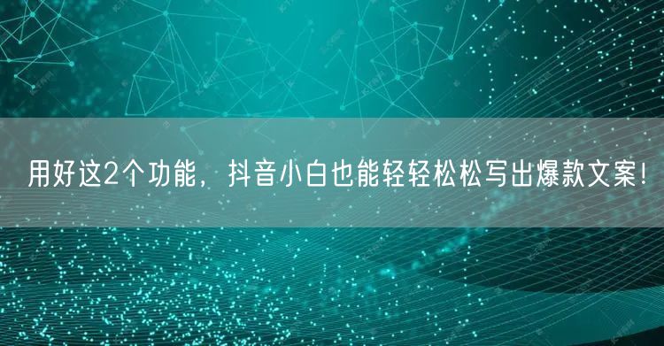 用好这2个功能，抖音小白也能轻轻松松写出爆款文案！