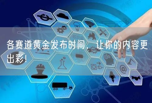 各赛道黄金发布时间，让你的内容更出彩！