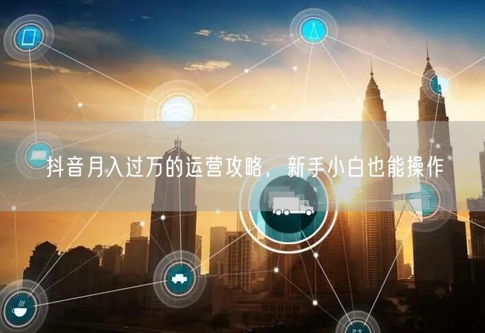 抖音月入过万的运营攻略，新手小白也能操作