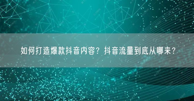 如何打造爆款抖音内容？抖音流量到底从哪来？