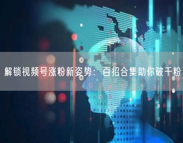 解锁视频号涨粉新姿势：百招合集助你破千粉