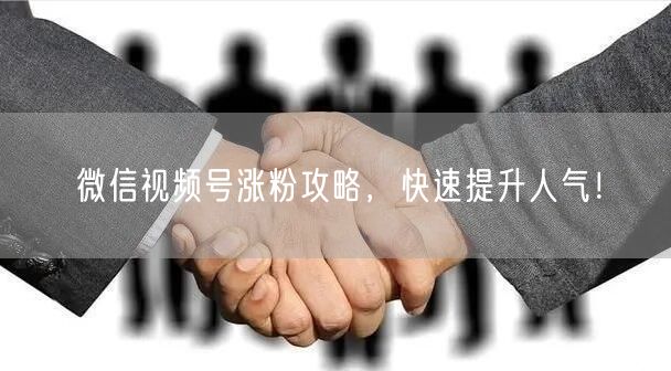 微信视频号涨粉攻略，快速提升人气！