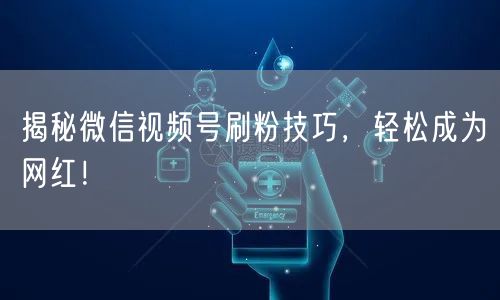 揭秘微信视频号刷粉技巧，轻松成为网红！