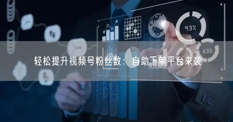 轻松提升视频号粉丝数：自助下单平台来袭