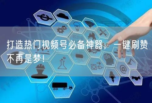 打造热门视频号必备神器，一键刷赞不再是梦！