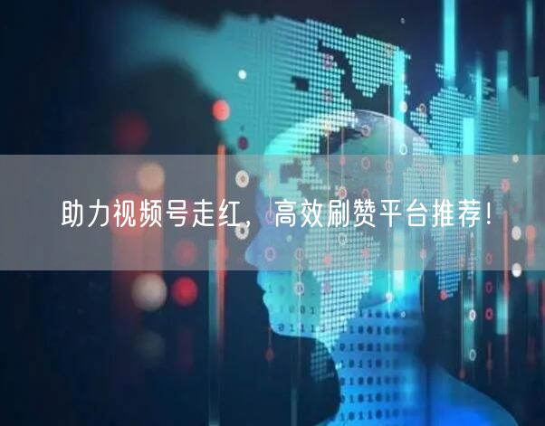助力视频号走红，高效刷赞平台推荐！
