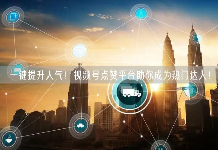 一键提升人气！视频号点赞平台助你成为热门达人！
