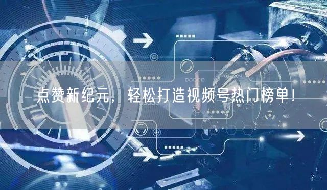 点赞新纪元，轻松打造视频号热门榜单！