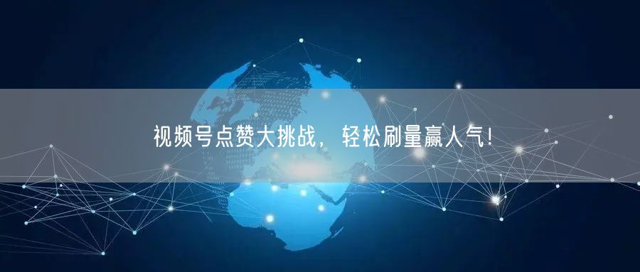 视频号点赞大挑战，轻松刷量赢人气！