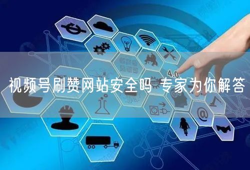 视频号刷赞网站安全吗 专家为你解答