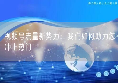 视频号流量新势力：我们如何助力您冲上热门