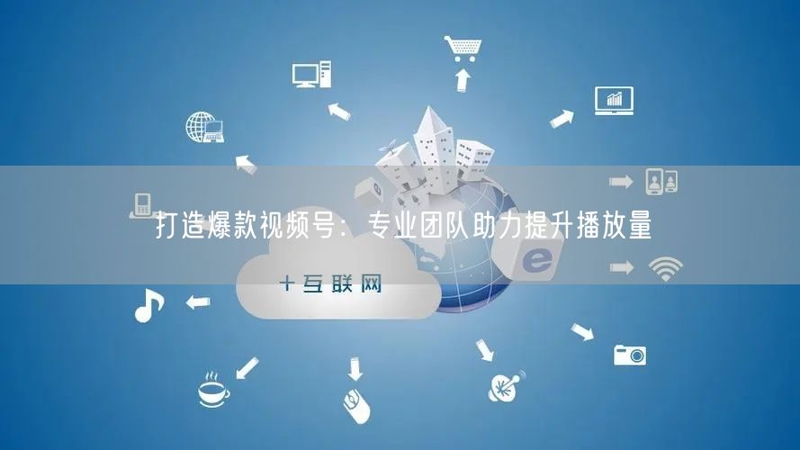打造爆款视频号：专业团队助力提升播放量