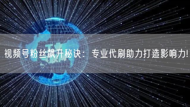 视频号粉丝飙升秘诀：专业代刷助力打造影响力!