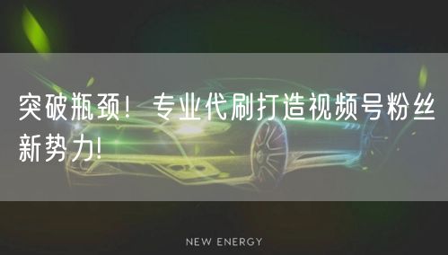 突破瓶颈！专业代刷打造视频号粉丝新势力!