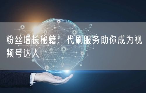 粉丝增长秘籍：代刷服务助你成为视频号达人!