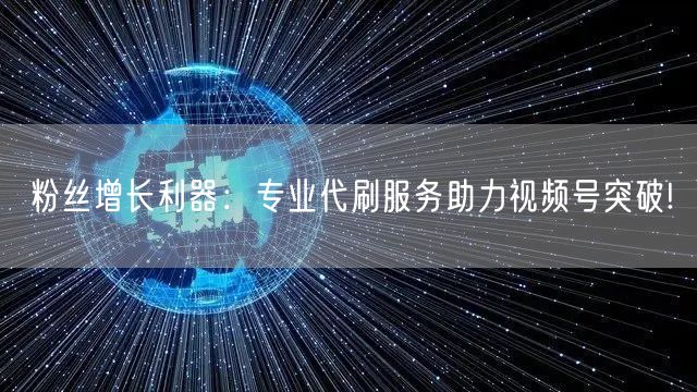粉丝增长利器：专业代刷服务助力视频号突破!