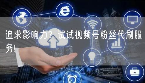 追求影响力？试试视频号粉丝代刷服务!
